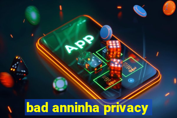 bad anninha privacy