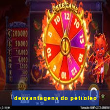 desvantagens do petroleo