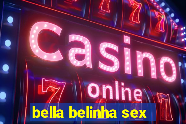 bella belinha sex