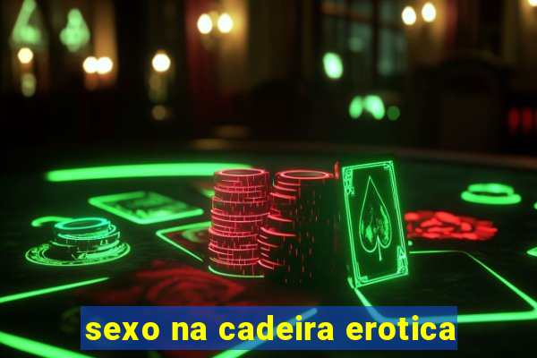 sexo na cadeira erotica