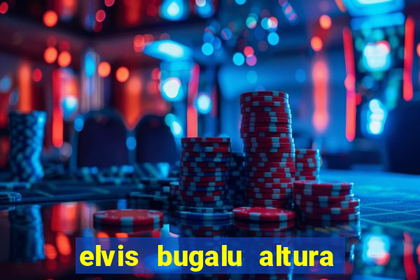 elvis bugalu altura e peso